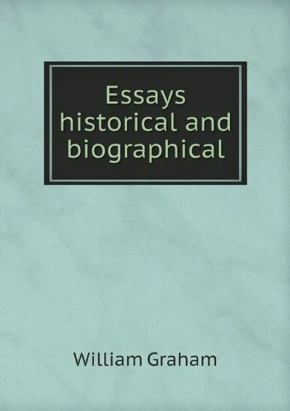 Обложка книги Essays historical and biographical, William Graham