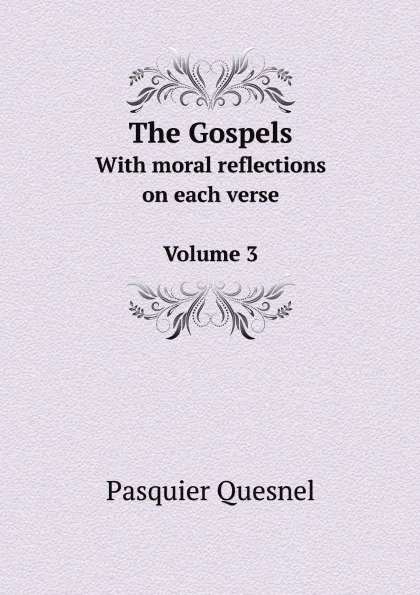 Обложка книги The Gospels. With moral reflections on each verse Volume 3, Pasquier Quesnel