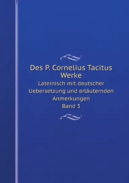 Обложка книги Des P. Cornelius Tacitus Werke. Lateinisch mit deutscher Uebersetzung und erlauternden Anmerkungen. Band 3, Cornelius Tacitus