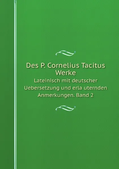 Обложка книги Des P. Cornelius Tacitus Werke. Lateinisch mit deutscher Uebersetzung und erlauternden Anmerkungen. Band 2, Cornelius Tacitus, Wilhelm Boetticher