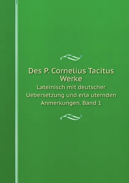 Обложка книги Des P. Cornelius Tacitus Werke. Lateinisch mit deutscher Uebersetzung und erlauternden Anmerkungen. Band 1, Cornelius Tacitus, Wilhelm Boetticher