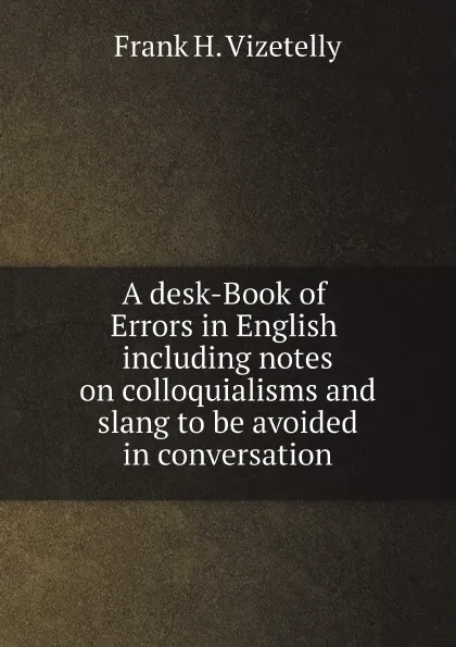 Обложка книги A desk-Book of Errors in English including notes on colloquialisms and slang to be avoided in conversation, Frank H. Vizetelly