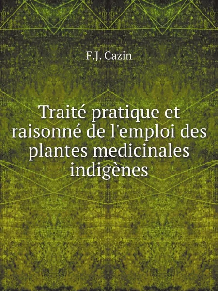 Обложка книги Traite pratique et raisonne de l.emploi des plantes medicinales indigenes, F.J. Cazin