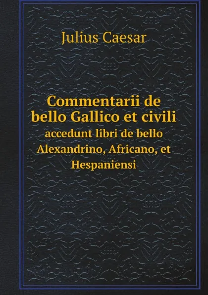 Обложка книги Commentarii de bello Gallico et civili. accedunt libri de bello Alexandrino, Africano, et Hespaniensi, Julius Caesar