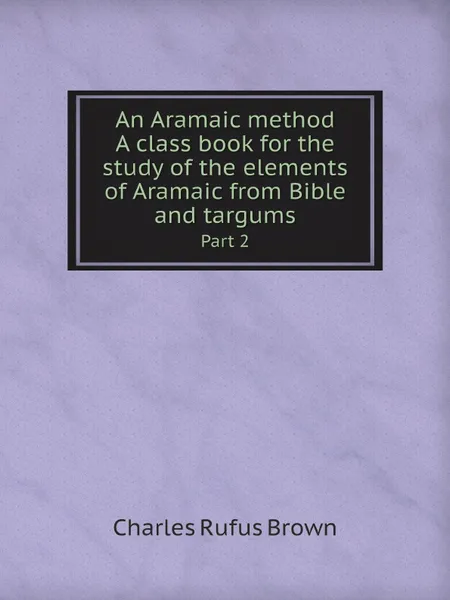 Обложка книги An Aramaic method. A class book for the study of the elements of Aramaic from Bible and targums. Part 2, Charles Rufus Brown