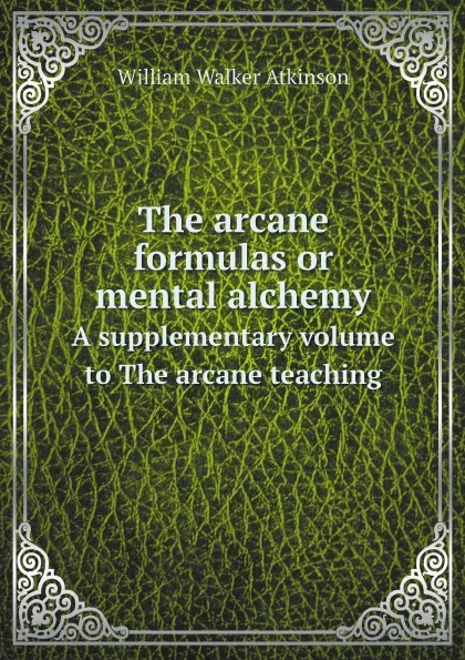 Обложка книги The arcane formulas or mental alchemy. A supplementary volume to The arcane teaching, William Walker Atkinson