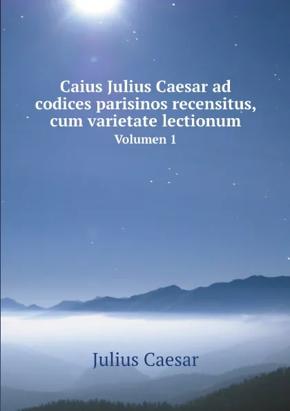 Обложка книги Caius Julius Caesar ad codices parisinos recensitus, cum varietate lectionum. Volumen 1, Julius Caesar