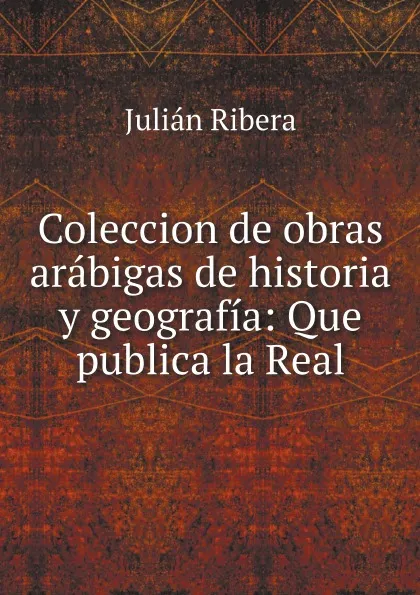 Обложка книги Coleccion de obras arabigas de historia y geografia: Que publica la Real, Julián Ribera