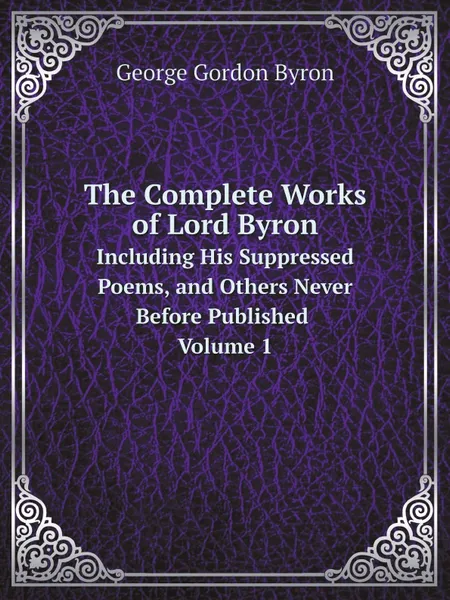 Обложка книги The Complete Works of Lord Byron. Including His Suppressed Poems, and Others Never Before Published Volume 1, George Gordon Byron