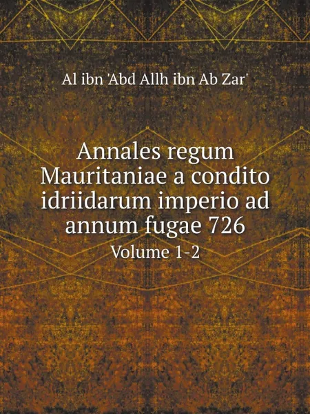 Обложка книги Annales regum Mauritaniae a condito idriidarum imperio ad annum fugae 726. Volume 1-2, Al ibn 'Abd Allh ibn Ab Zar'