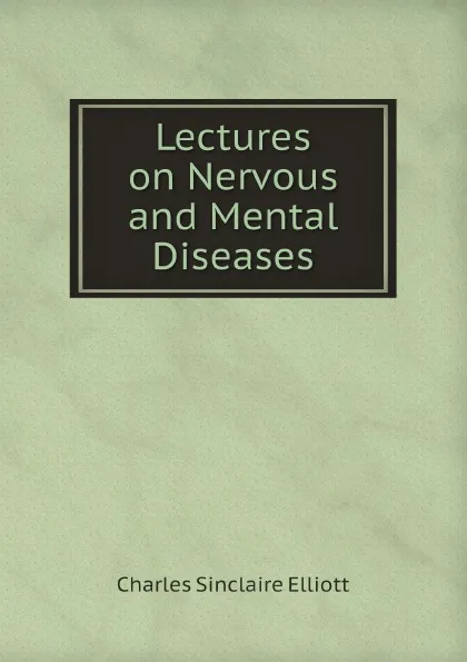 Обложка книги Lectures on Nervous and Mental Diseases, Charles Sinclaire Elliott