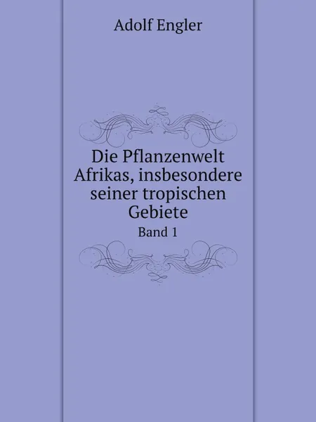 Обложка книги Die Pflanzenwelt Afrikas, insbesondere seiner tropischen Gebiete. Grundzge der Pflanzenverbreitung im Afrika und die Charakterpflanzen Afrikas Band 1, Adolf Engler