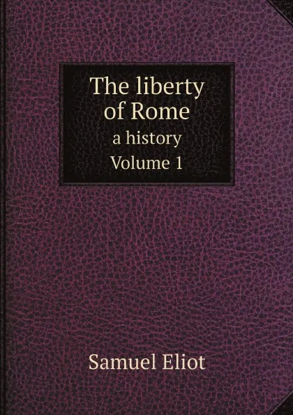 Обложка книги The liberty of Rome. a history, Volume 1, Samuel Eliot