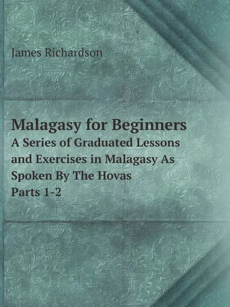 Обложка книги Malagasy for Beginners. A Series of Graduated Lessons and Exercises in Malagasy As Spoken By The Hovas Parts 1-2, James Richardson