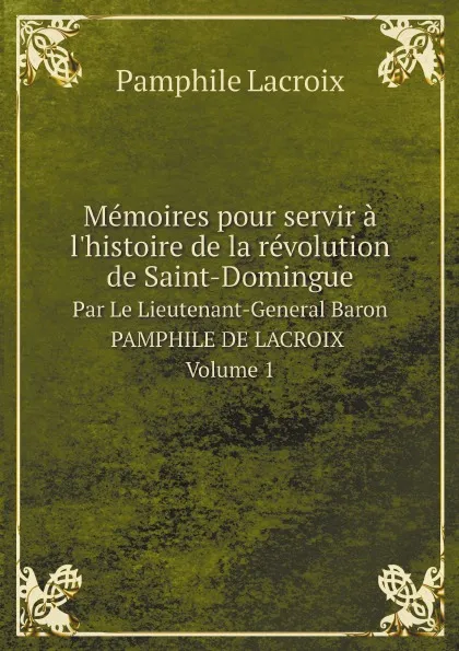 Обложка книги Memoires pour servir a l.histoire de la revolution de Saint-Domingue. Par Le Lieutenant-General Baron PAMPHILE DE LACROIX. Volume 1, Pamphile Lacroix