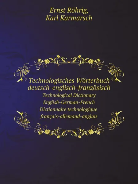 Обложка книги Technologisches Worterbuch deutsch-englisch-franzosisch. Technological Dictionary: English-German-French. Dictionnaire technologique : francais-allemand-anglais, Ernst Röhrig, Karl Karmarsch