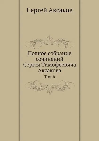 Обложка книги Полное собрание сочинений Сергея Тимофеевича Аксакова. Том 6, Сергей Аксаков