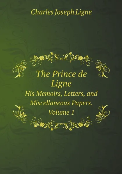 Обложка книги The Prince de Ligne. His Memoirs, Letters, and Miscellaneous Papers. Volume 1, Charles Joseph Ligne