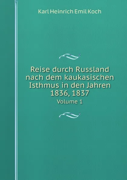 Обложка книги Reise durch Russland nach dem kaukasischen Isthmus in den Jahren 1836, 1837. Volume 1, Karl Heinrich Emil Koch