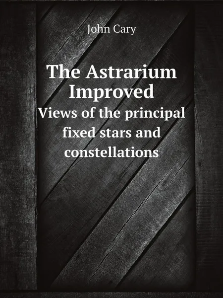 Обложка книги The Astrarium Improved. Views of the principal fixed stars and constellations, John Cary