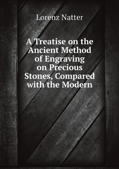 Обложка книги A Treatise on the Ancient Method of Engraving on Precious Stones, Compared with the Modern, Lorenz Natter