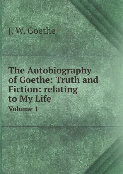 Обложка книги The Autobiography of Goethe: Truth and Fiction: relating to My Life. Volume 1, И. В. Гёте