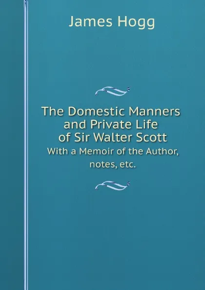 Обложка книги The Domestic Manners and Private Life of Sir Walter Scott: With a Memoir of the Author, notes, etc., James Hogg