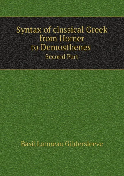 Обложка книги Syntax of classical Greek from Homer to Demosthenes . Second Part, Basil Lanneau Gildersleeve