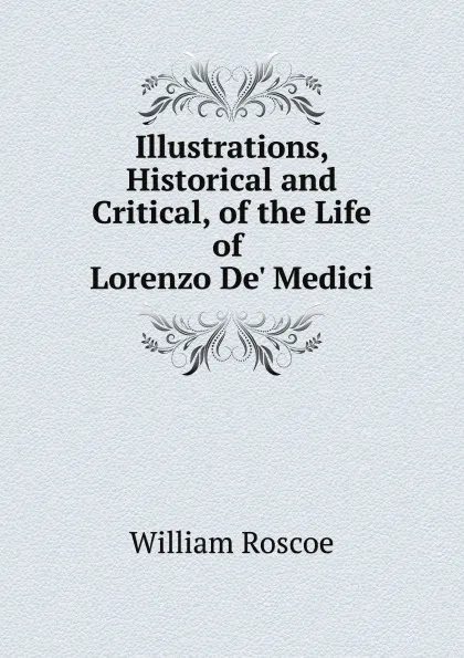 Обложка книги Illustrations, Historical and Critical, of the Life of Lorenzo De. Medici, William Roscoe