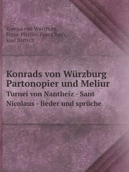 Обложка книги Konrads von Wurzburg Partonopier und Meliur. Turnei von Nantheiz - Sant Nicolaus - lieder und spruche, Konrad von Würzburg, Franz Pfeiffer, Franz Roth, Karl Bartsch