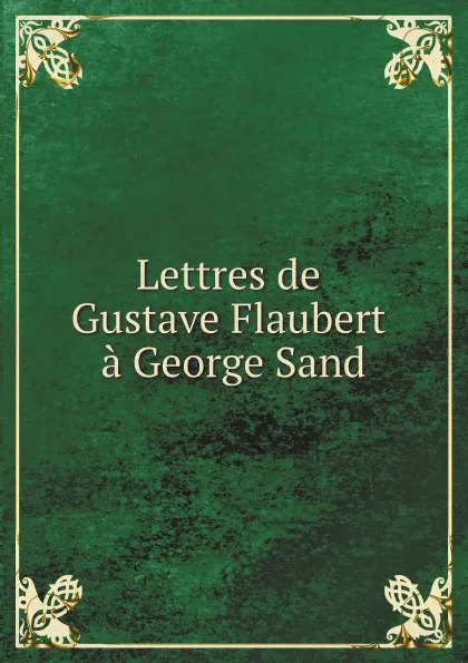 Обложка книги Lettres de Gustave Flaubert a George Sand, Flaubert Gustave