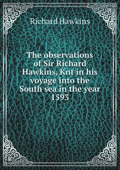 Обложка книги The observations of Sir Richard Hawkins, Knt in his voyage into the South sea in the year 1593, Richard Hawkins