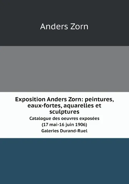 Обложка книги Exposition Anders Zorn: peintures, eaux-fortes, aquarelles et sculptures. Catalogue des oeuvres exposees (17 mai-16 juin 1906). Galeries Durand-Ruel, Anders Zorn