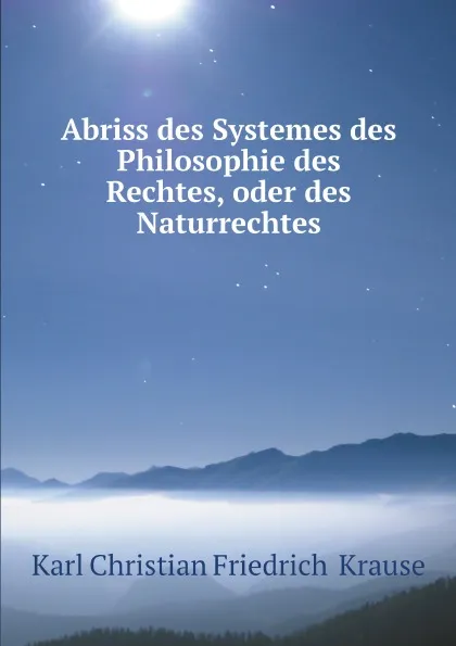 Обложка книги Abriss des Systemes des Philosophie des Rechtes, oder des Naturrechtes, Karl Christian Friedrich  Krause