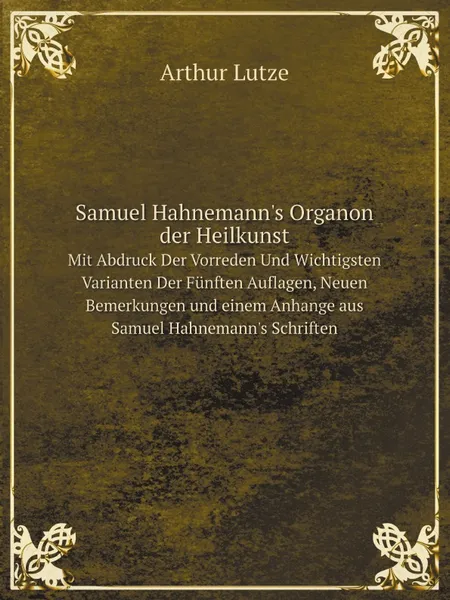 Обложка книги Samuel Hahnemann.s Organon der Heilkunst. Mit Abdruck Der Vorreden Und Wichtigsten Varianten Der Funften Auflagen, Neuen Bemerkungen und einem Anhange aus Samuel Hahnemann.s Schriften, Samuel Hahnemann, Arthur Lutze