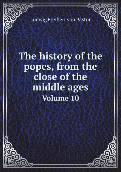 Обложка книги The history of the popes, from the close of the middle ages. Volume 10, L.F. Pastor