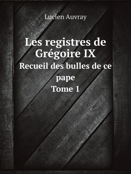 Обложка книги Les registres de Gregoire IX. Recueil des bulles de ce pape. Tome 1, Lucien Auvray