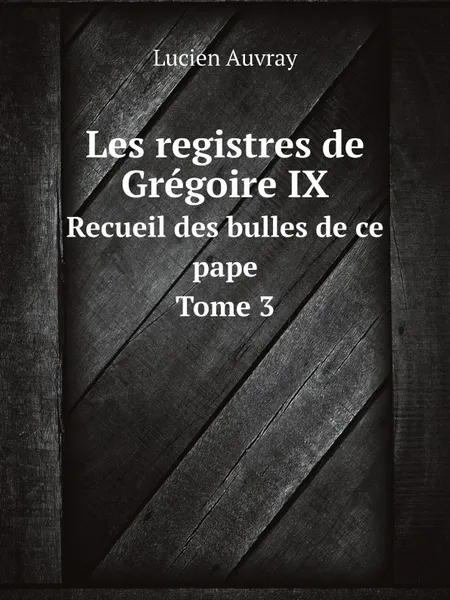 Обложка книги Les registres de Gregoire IX. Recueil des bulles de ce pape. Tome 3, Lucien Auvray