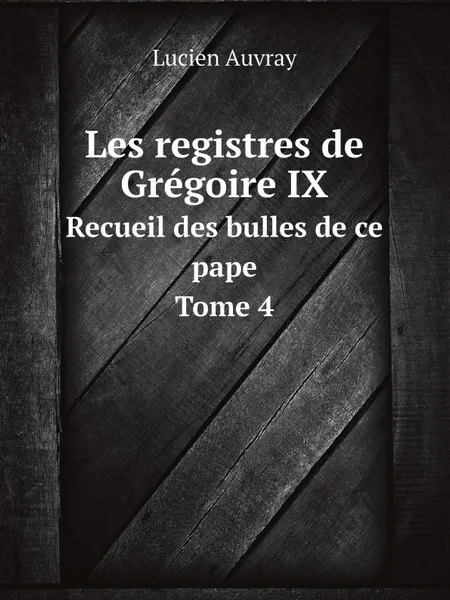 Обложка книги Les registres de Gregoire IX. Recueil des bulles de ce pape. Tome 4, Lucien Auvray