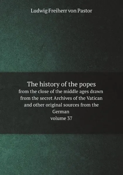 Обложка книги The history of the popes,. from the close of the middle ages drawn from the secret Archives of the Vatican and other original sources from the German volume 37, L.F. Pastor