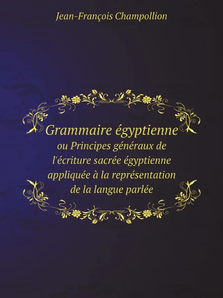 Обложка книги Grammaire egyptienne. ou Principes generaux de l.ecriture sacree egyptienne appliquee a la representation de la langue parlee, Jean-François Champollion