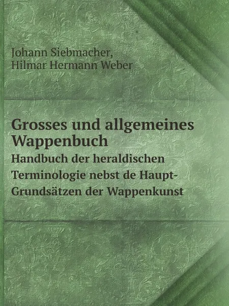 Обложка книги Grosses und allgemeines Wappenbuch. Handbuch der heraldischen Terminologie nebst de Haupt-Grundsatzen der Wappenkunst, Johann Siebmacher, Hilmar Hermann Weber