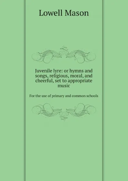 Обложка книги Juvenile lyre: or hymns and songs, religious, moral, and cheerful, set to appropriate music. For the use of primary and common schools, Lowell Mason