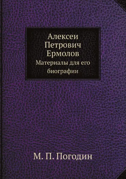 Обложка книги Алексеи Петрович Ермолов. Материалы для его биографии, М. П. Погодин