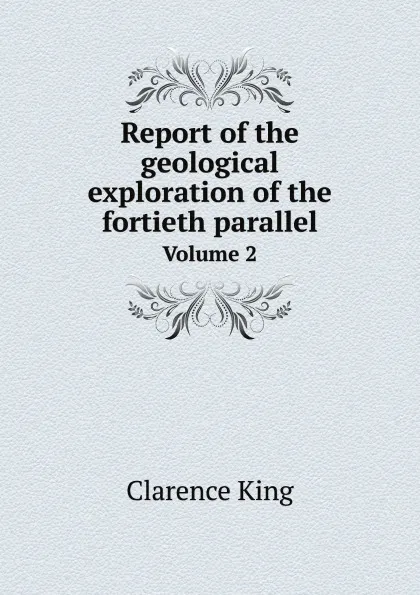 Обложка книги Report of the geological exploration of the fortieth parallel. Volume 2, Clarence King