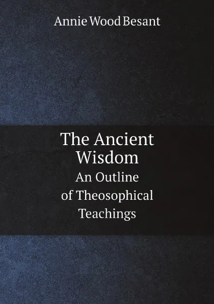 Обложка книги The Ancient Wisdom. An Outline of Theosophical Teachings, Annie Wood Besant