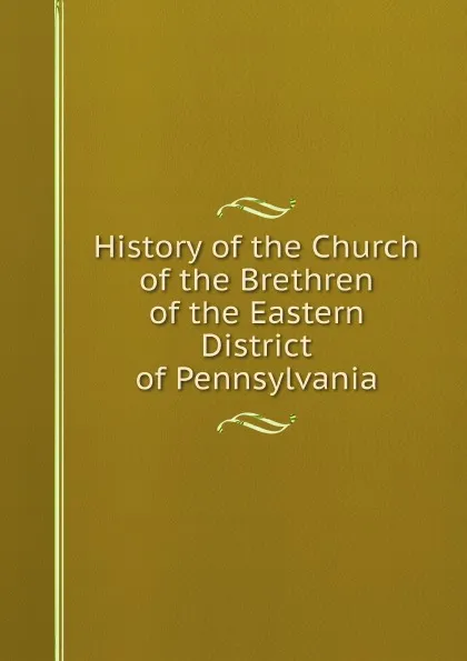 Обложка книги History of the Church of the Brethren of the Eastern District of Pennsylvania, Eastern District of PA