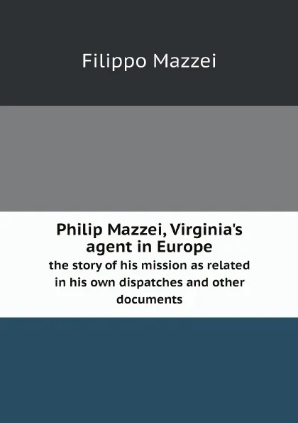 Обложка книги Philip Mazzei, Virginia.s agent in Europe. the story of his mission as related in his own dispatches and other documents, Filippo Mazzei