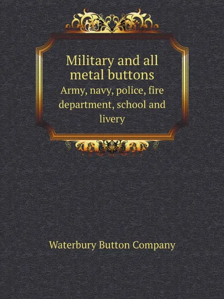 Обложка книги Military and all metal buttons. Army, navy, police, fire department, school and livery, W.B. Company