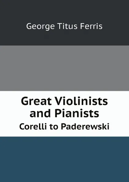 Обложка книги Great Violinists and.Pianists. Corelli to.Paderewski, George Titus Ferris